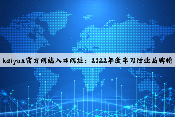 kaiyun官方网站入口网址：2022年度车刀行业品牌榜